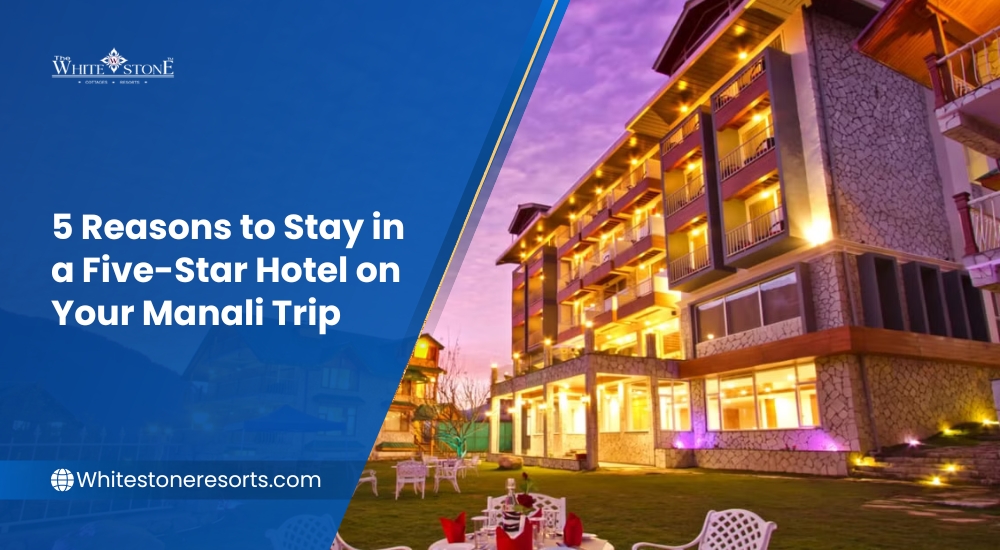 5 Reasons to Stay in a Five-Star Hotel on Your Manali Trip