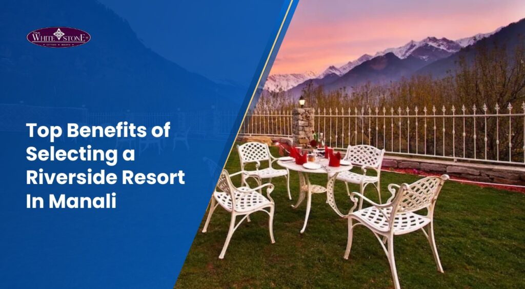 Top Benefits of Selecting a Riverside Resort In Manali